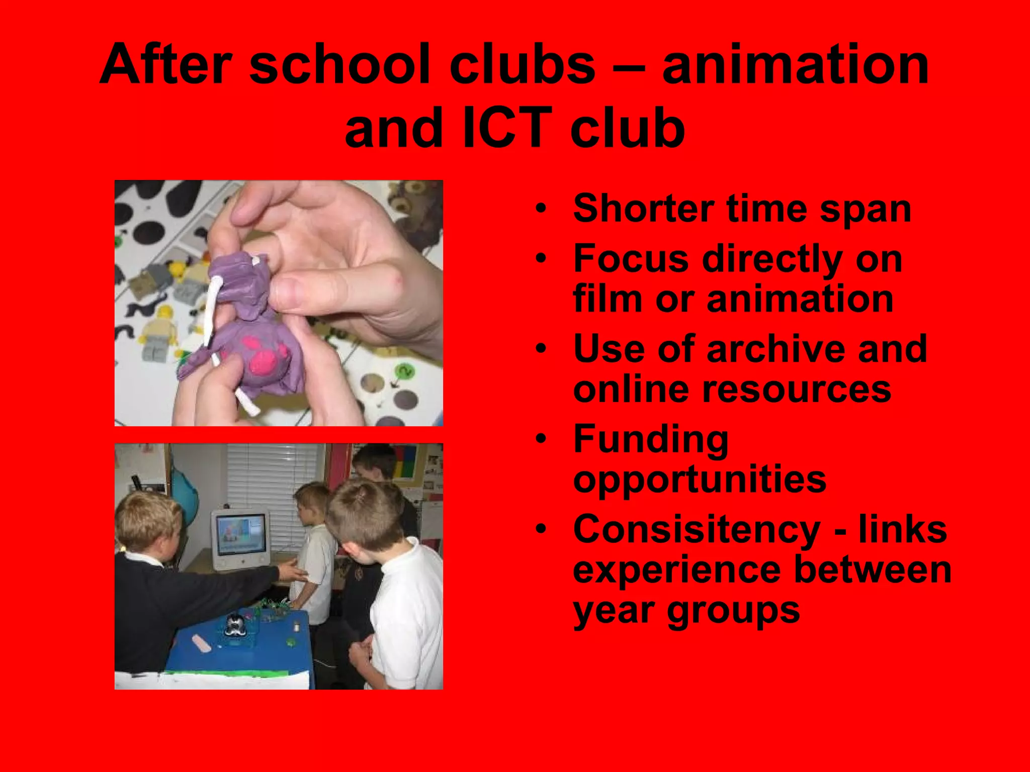 After school clubs – animation and ICT club Shorter time span Focus directly on film or animation Use of archive and online resources Funding opportunities Consisitency - links experience between year groups 