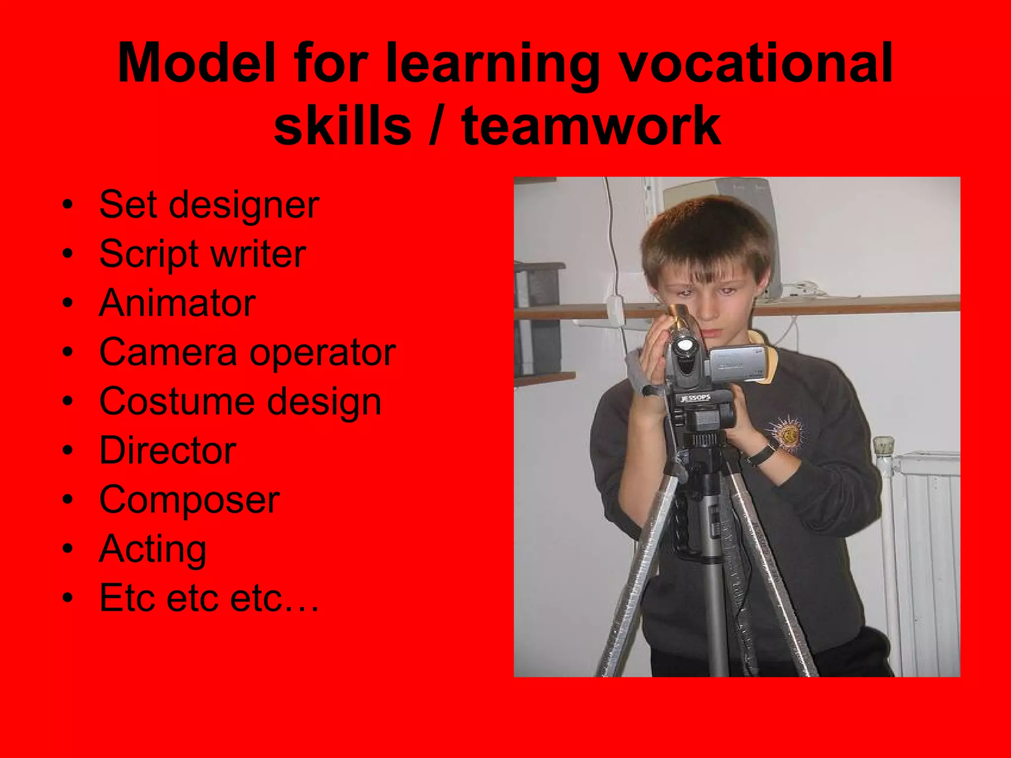 Model for learning vocational skills / teamwork  Set designer Script writer Animator Camera operator Costume design Director Composer Acting Etc etc etc… 