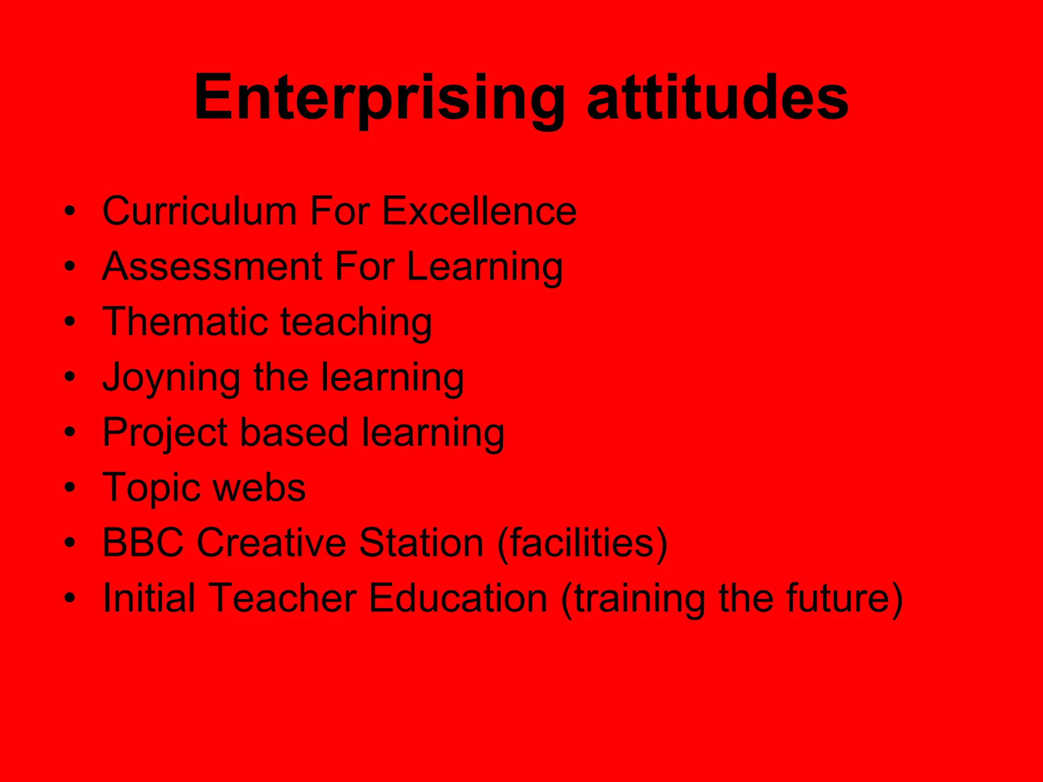 Enterprising attitudes Curriculum For Excellence Assessment For Learning Thematic teaching Joyning the learning Project based learning Topic webs BBC Creative Station (facilities) Initial Teacher Education (training the future) 