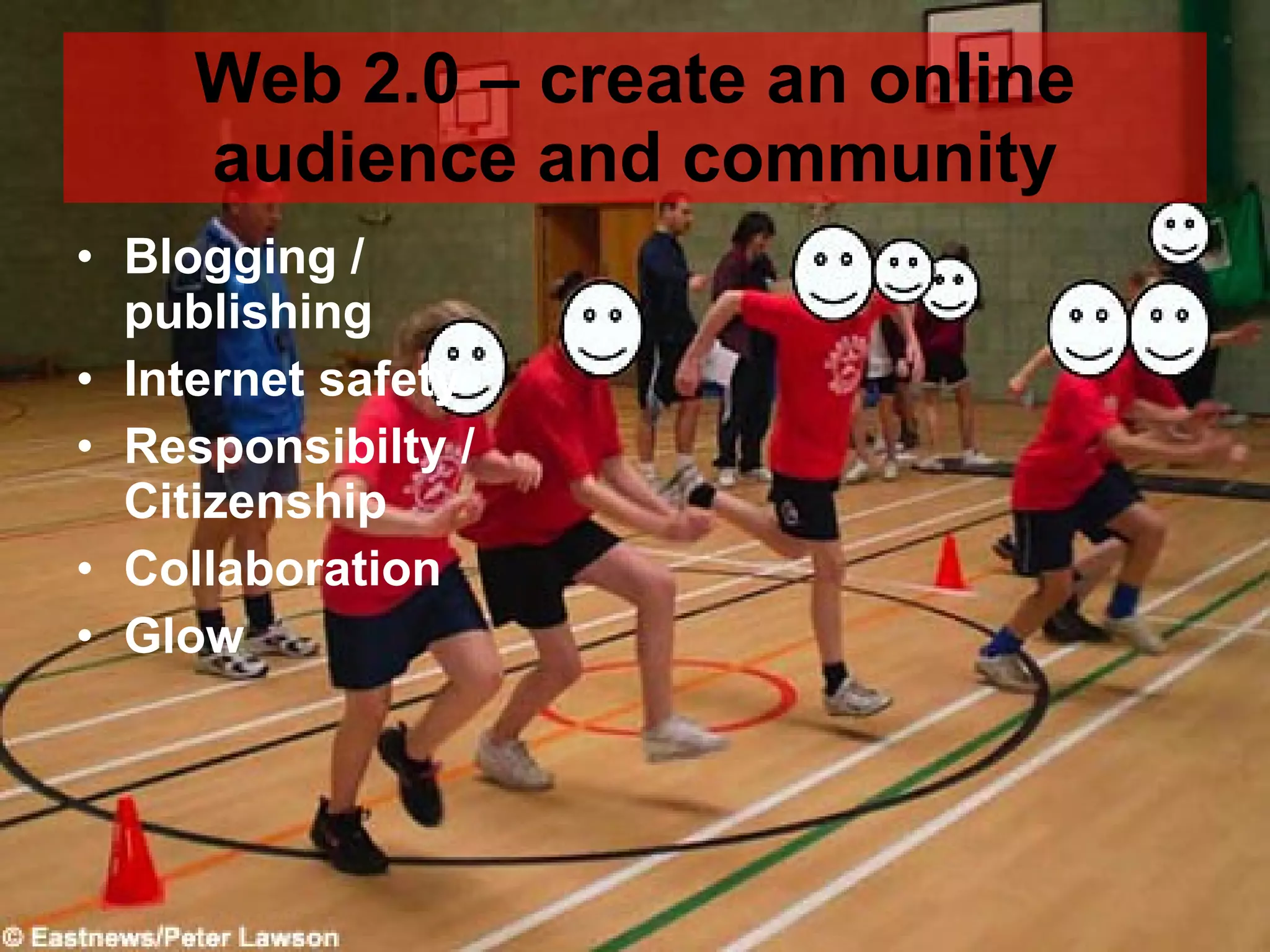 Web 2.0 – create an online audience and community Blogging / publishing Internet safety Responsibilty / Citizenship Collaboration Glow 