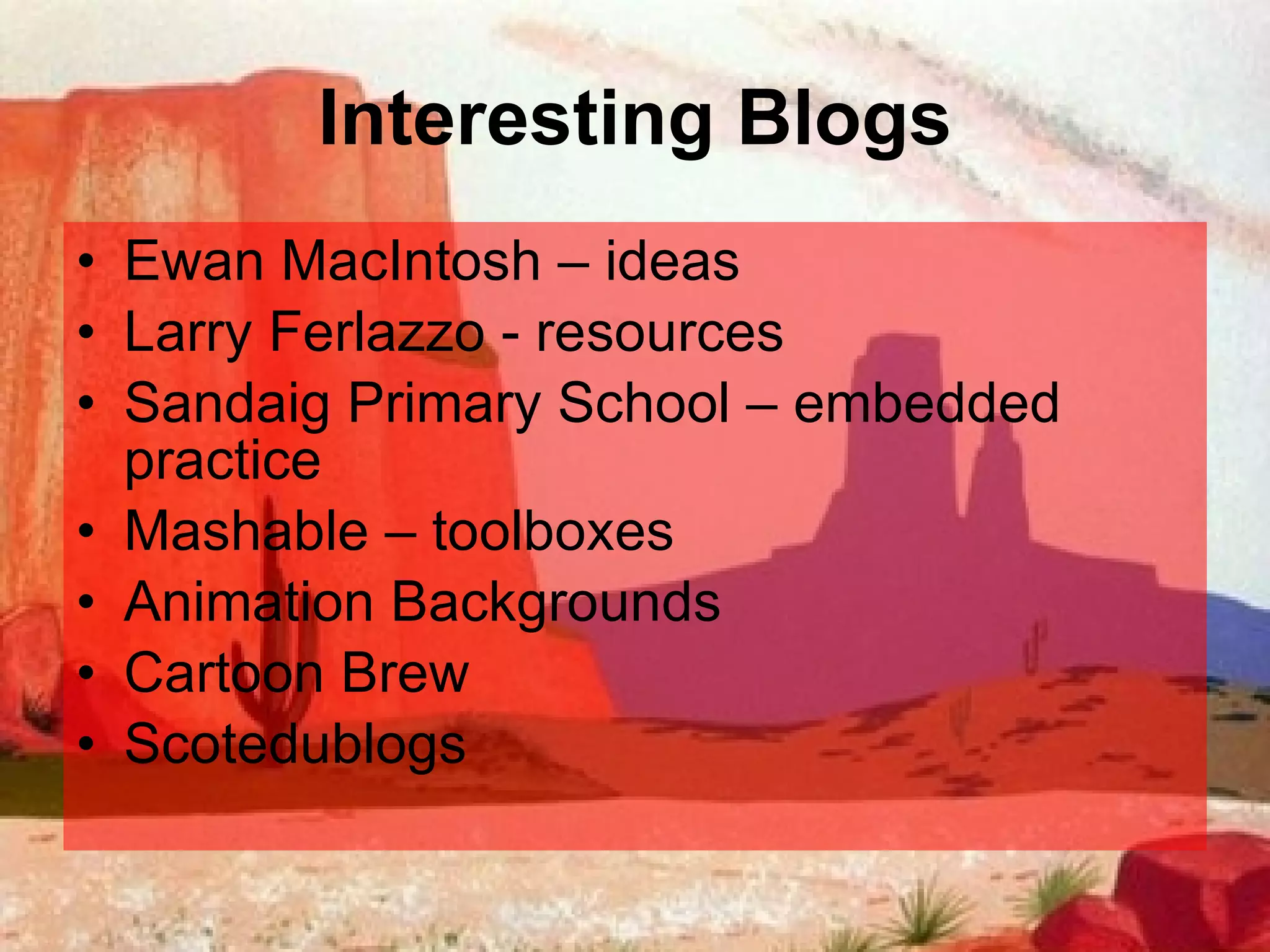Interesting Blogs Ewan MacIntosh – ideas Larry Ferlazzo - resources Sandaig Primary School – embedded practice Mashable – toolboxes Animation Backgrounds  Cartoon Brew Scotedublogs 