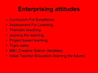Enterprising attitudes Curriculum For Excellence Assessment For Learning Thematic teaching Joyning the learning Project based learning Topic webs BBC Creative Station (facilities) Initial Teacher Education (training the future) 