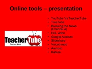 Online tools – presentation YouTube Vs TeacherTube TrueTube Breaking the News (Channel 4) ESL video Google Account Slideshare Voicethread Animoto Kaltura 