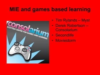 MIE and games based learning Tim Rylands – Myst Derek Robertson – Consolarium Secondlife Moviestorm 