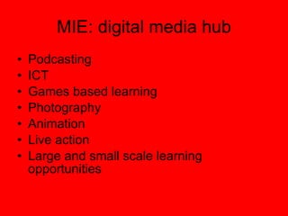 MIE: digital media hub Podcasting ICT  Games based learning Photography Animation Live action Large and small scale learning opportunities 