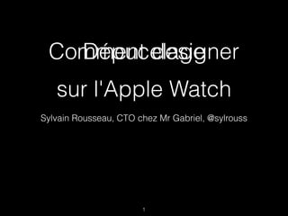Comment designer
Sylvain Rousseau, CTO chez Mr Gabriel, @sylrouss
1
sur l'Apple Watch
Dépucelage
 