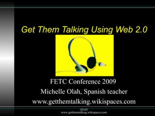 Get Them Talking Using Web 2.0 FETC Conference 2009  Michelle Olah, Spanish teacher www.getthemtalking.wikispaces.com== www.getthemtalking.wikispaces.com 