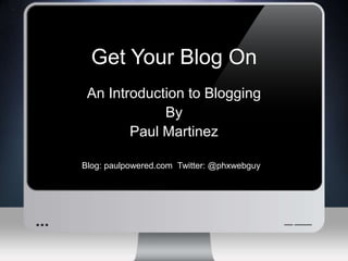 Get Your Blog On An Introduction to Blogging By Paul Martinez Blog: paulpowered.com  Twitter: @phxwebguy 