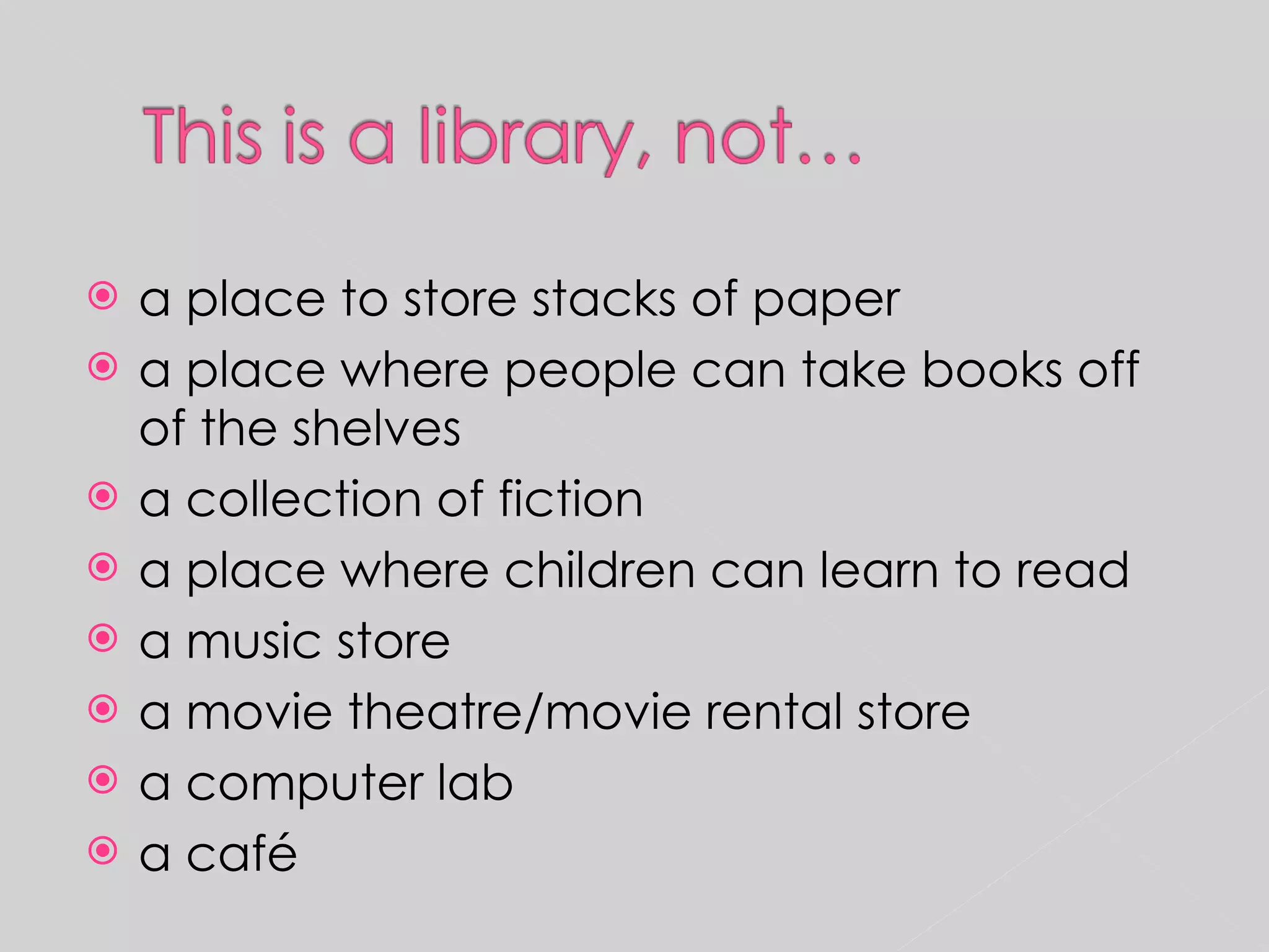 a place to store stacks of paper a place where people can take books off of the shelves a collection of fiction a place where children can learn to read a music store a movie theatre/movie rental store a computer lab a café 