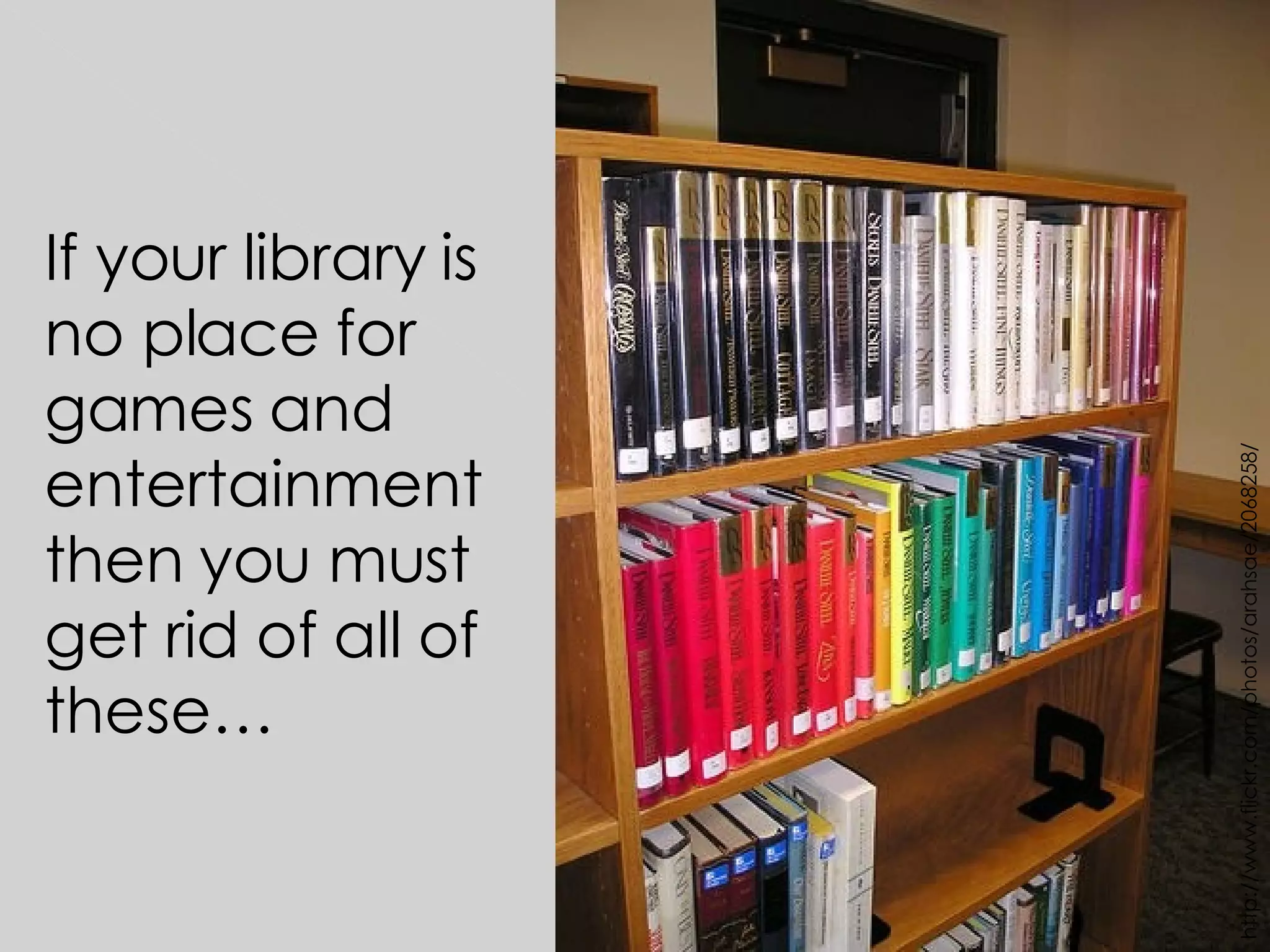 If your library is no place for games and entertainment then you must get rid of all of these… http://www.flickr.com/photos/arahsae/2068258/ 