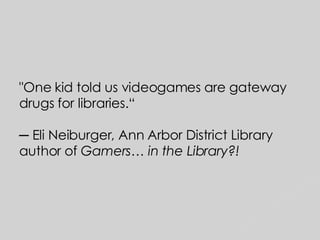 <ul><li>&quot;One kid told us videogames are gateway drugs for libraries.“   ─ Eli Neiburger, Ann Arbor District Library a...