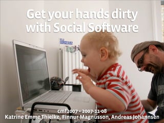Get your hands dirty
       with Social Software




                   cmf2007 • 2007-11-08
Katrine Emme Thielke, Finnur Magnusson, Andreas Johannsen