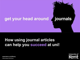 How using journal articles
can help you succeed in your studies!
www.kent.ac.uk/library
Information Services

 