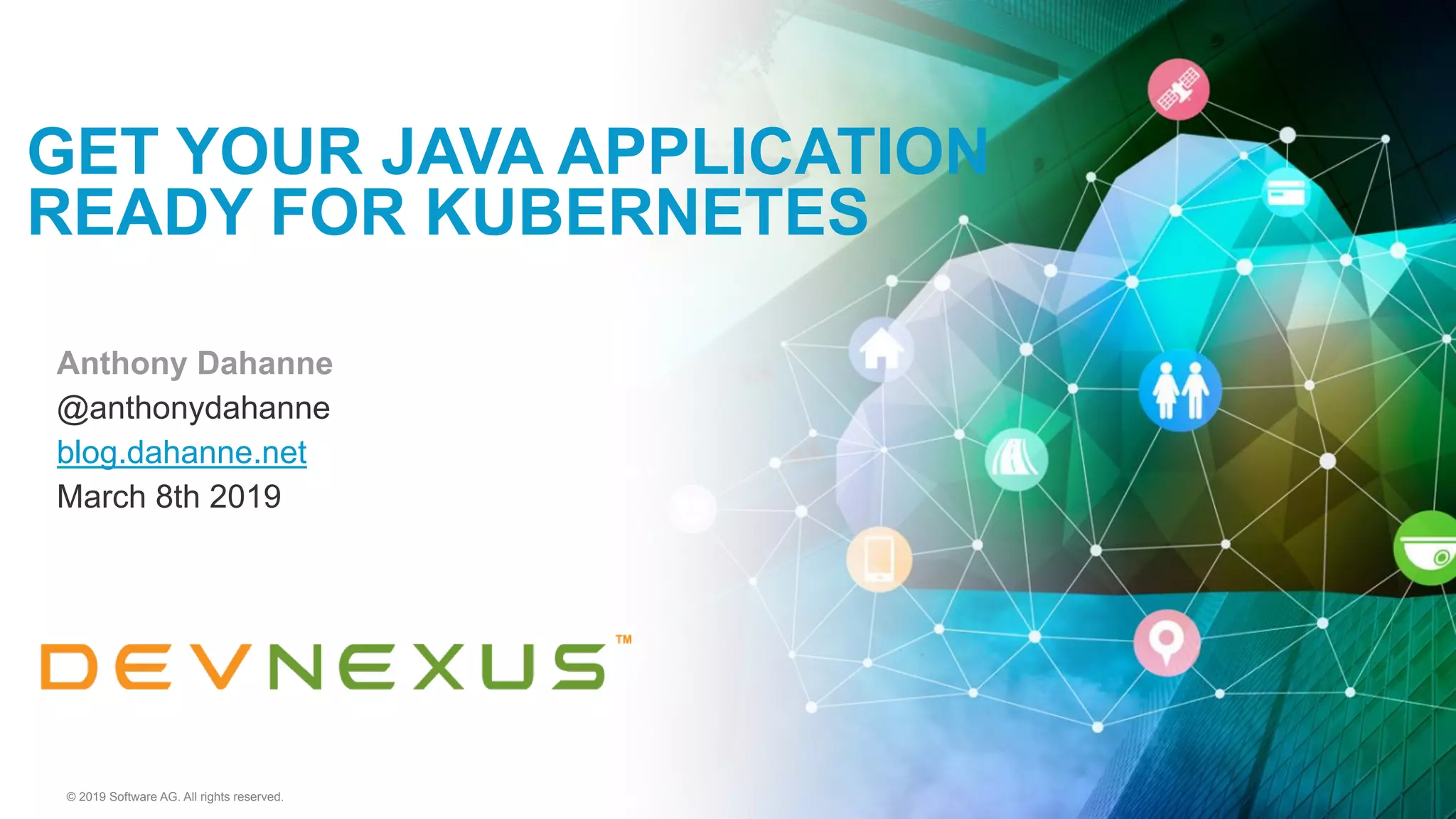 © 2019 Software AG. All rights reserved.
Anthony Dahanne
@anthonydahanne
blog.dahanne.net
March 8th 2019
GET YOUR JAVA APPLICATION
READY FOR KUBERNETES
 