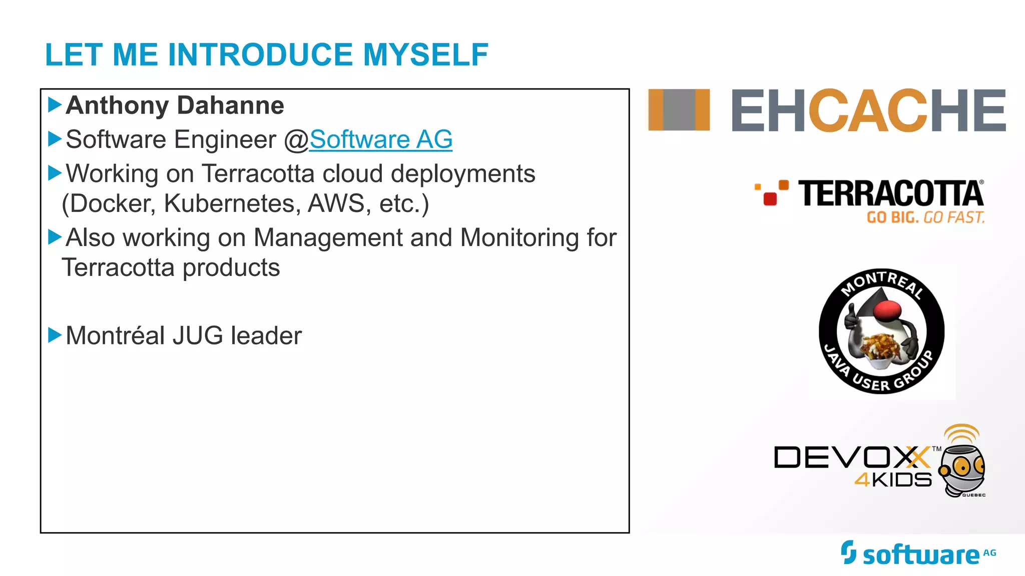 LET ME INTRODUCE MYSELF
„Anthony Dahanne
„Software Engineer @Software AG
„Working on Terracotta cloud deployments
(Docker, Kubernetes, AWS, etc.)
„Also working on Management and Monitoring for
Terracotta products
„Montréal JUG leader
 