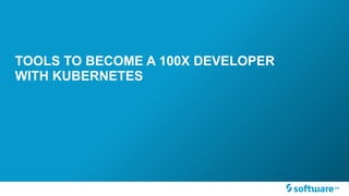 TOOLS TO BECOME A 100X DEVELOPER
WITH KUBERNETES
 