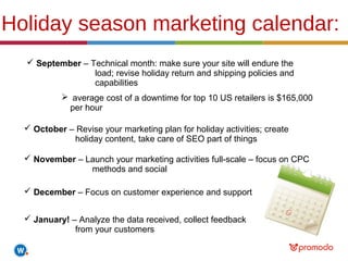Holiday season marketing calendar: 
 September – Technical month: make sure your site will endure the 
load; revise holid...