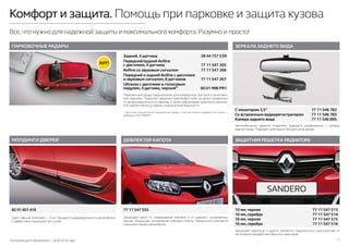 Последняя дата обновления – 18.04.2016 года. 11
Комфорт и защита. Помощь при парковке и защита кузова
Все,что нужно для надежной защиты и максимального комфорта.Разумно и просто!
ДЕФЛЕКТОР КАПОТА
82 01 401 416 77 11 547 555
ЗАЩИТНАЯ РЕШЕТКА РАДИАТОРА
10 мм, черная	 77 11 547 513
10 мм, серебро	 77 11 547 514
16 мм, черная	 77 11 547 515
16 мм, серебро	 77 11 547 516
Защищает радиатор и другие элементы подкапотного пространства от
негативного воздействия внешних факторов.
Защищает капот от повреждения камнями и от царапин, оставляемых
песком. Уменьшает загрязнение лобового стекла. Гармонично сочетается
с внешним видом автомобиля.
МОЛДИНГИ ДВЕРЕЙ
ПАРКОВОЧНЫЕ РАДАРЫ ЗЕРКАЛА ЗАДНЕГО ВИДА
Цвет: черный. Комплект — 4 шт. Придают индивидуальность автомобилю
и эффективно защищают его кузов.
Автомобильное зеркало позволяет выводить изображение с камеры
заднего вида. Подходит для машин без датчиков дождя.
С монитором 3,5"	 77 11 546 782
Со встроенным видеорегистратором	 77 11 546 783
Камера заднего вида	 77 11 546 895
Парковочный радар предназначен для комфортной, быстрой и качествен-
ной парковки. Позволяет уверенно чувствовать себя  за рулем независимо
от уровня водительских навыков, а также информирует водителя о возмож-
ном препятствии в условиях ограниченной видимости.
* Доступен аналогичный парковочные радар с 4мя датчиками серебристого цвета —
реферанс 6001998PR2.
Задний, 4 датчика	 28 44 757 53R
Передний/задний Aviline	
с дисплеем, 4 датчика	 77 11 547 265
Aviline со звуковым сигналом	 77 11 547 266
Передний и задний Aviline с дисплеем
и звуковым сигналом, 8 датчиков	 77 11 547 267
Ultravox с дисплеем и голосовым
модулем, 4 датчика, черный* 60 01 998 PR1
 