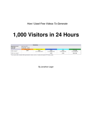 How I Used Free Videos To Generate




1,000 Visitors in 24 Hours




              By Jonathan Leger
 
