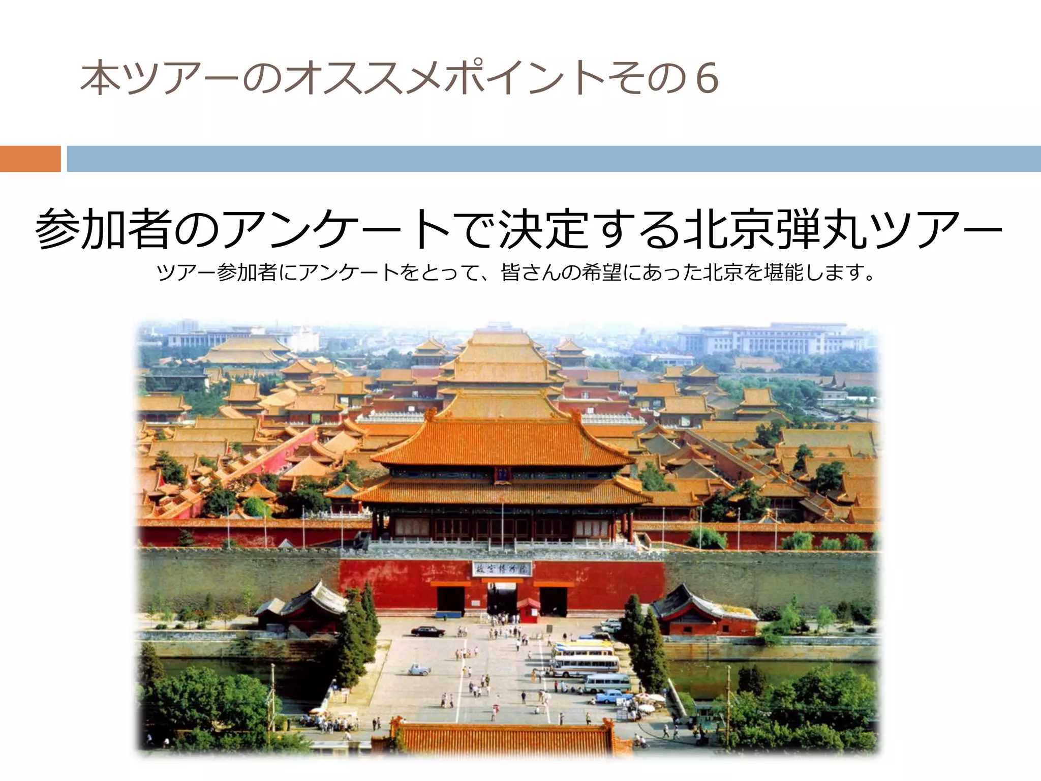 本ツアーのオススメポイントその６


参加者のアンケートで決定する北京弾丸ツアー
  ツアー参加者にアンケートをとって、皆さんの希望にあった北京を堪能します。
 