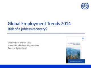 Global Employment Trends 2014
Risk of a jobless recovery?
Employment Trends Unit
International Labour Organization
Geneva, Switzerland
 