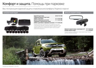 Последняя дата обновления –10.07.2015 11
Комфорт и защита. Помощь при парковке
Все,что нужно для надежной защиты и максимального комфорта.Разумно и просто!
Зеркало заднего вида с монитором 3,5’’	 77 11 546 782
Камера заднего вида	 77 11 546 897
ЗЕРКАЛО ЗАДНЕГО ВИДА
Позволяет выводить изображение с камеры заднего вида. Подходит
для машин без датчиков дождя.
Задний (4 датчика)	 28 44 757 53R
Передний/задний (4 датчика)	
Aviline с дисплеем	 77 11 547 265
Aviline со звуковым сигналом	 77 11 547 266
Передний и задний (8 датчиков)	
Aviline с дисплеем и звуковым сигналом	 77 11 547 267
Парковочный радар предназначен для комфортной, быстрой
и качественной парковки. Позволяет уверенно чувствовать себя
за рулем независимо от уровня водительских навыков, а также
информирует водителя о возможном препятствии в условиях
ограниченной видимости.
ПАРКОВОЧНЫЙ РАДАР
 