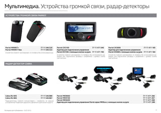 Последняя дата обновления –10.07.2015 17
Мультимедиа. Устройства громкой связи,радар-детекторы
УСТРОЙСТВА ГРОМКОЙ СВЯЗИ PARROT
РАДАР-ДЕТЕКТОР COBRA
Parrot CK3100	 77 11 471 046
Адаптер для подключения управления
Parrot CK3100 с помощью кнопок на руле	 77 11 471 190
Parrot CK3000	 77 11 471 185
Адаптер для подключения управления
Parrot CK3000 с помощью кнопок на руле	 77 11 471 184
Cobra RU 845	 77 11 546 889
Cobra RU 865	 77 11 546 867
Parrot MINIKIT+	 77 11 546 520
Parrot MINIKIT Neo	 77 11 546 522
Parrot MKi9000	 77 11 471 266
Parrot MKi9100	 77 11 471 267
Parrot MKi9200	 77 11 471 268
Адаптер для подключения управления Parrot серии MKi9xxxс помощью кнопок на руле	 77 11 471 286
Устройство позволит разговаривать по телефону без использования рук.
Модуль для подключения ресивера к управлению с рулевых кнопок
(при наличии).
Устройство позволит разговаривать по телефону без использования рук.
Модуль для подключения ресивера к управлению с рулевых кнопок
(при наличии).
Радар-детекторы позволят путешествовать с комфортом, не нарушая
установленные Правилами Дорожного Движения ограничения скорости.
Устройство позволит разговаривать по телефону без использования рук.
 