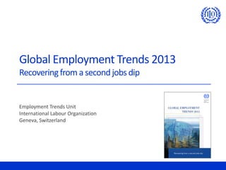 Global Employment Trends 2013
Recovering from a second jobs dip


Employment Trends Unit
International Labour Organization
Geneva, Switzerland
 
