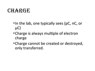 Charge
•In the lab, one typically sees (pC, nC, or
μC)
•Charge is always multiple of electron
charge
•Charge cannot be created or destroyed,
only transferred.
 