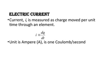 Electric Current
•Current, i, is measured as charge moved per unit
time through an element.
•Unit is Ampere (A), is one Coulomb/second
dt
dq
i 
 
