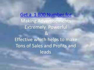 Get a 1 800 Number for
   Making Advertisements
     Extremely Powerful
              &
Effective which helps to make
Tons of Sales and Profits and
            leads.
 