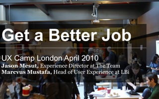 Get a Better Job
UX Camp London April 2010
Jason Mesut, Experience Director at The Team
Marcvus Mustafa, Head of User Experience at LBi
 