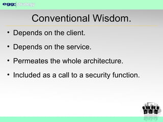 Conventional Wisdom. Depends on the client. Depends on the service. Permeates the whole architecture. Included as a call to a security function. 