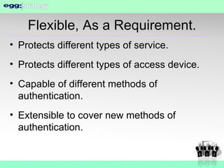Flexible, As a Requirement. Protects different types of service. Protects different types of access device. Capable of different methods of authentication. Extensible to cover new methods of authentication. 