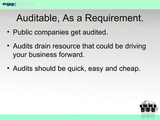 Auditable, As a Requirement. Public companies get audited. Audits drain resource that could be driving your business forward. Audits should be quick, easy and cheap. 