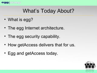 What’s Today About? What is egg? The egg Internet architecture. The egg security capability. How getAccess delivers that for us. Egg and getAccess today. 