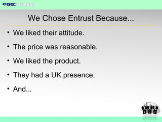 We Chose Entrust Because... We liked their attitude. The price was reasonable. We liked the product. They had a UK presence. And... 