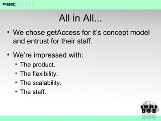 All in All... We chose getAccess for it’s concept model and entrust for their staff. We’re impressed with: The product. The flexibility. The scalability. The staff. 