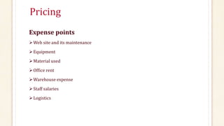 Pricing 
Expense points 
Web site and its maintenance 
Equipment 
Material used 
 Office rent 
Warehouse expense 
Staff salaries 
Logistics 
 