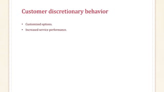 Customer discretionary behavior 
• Customized options. 
• Increased service performance. 
 