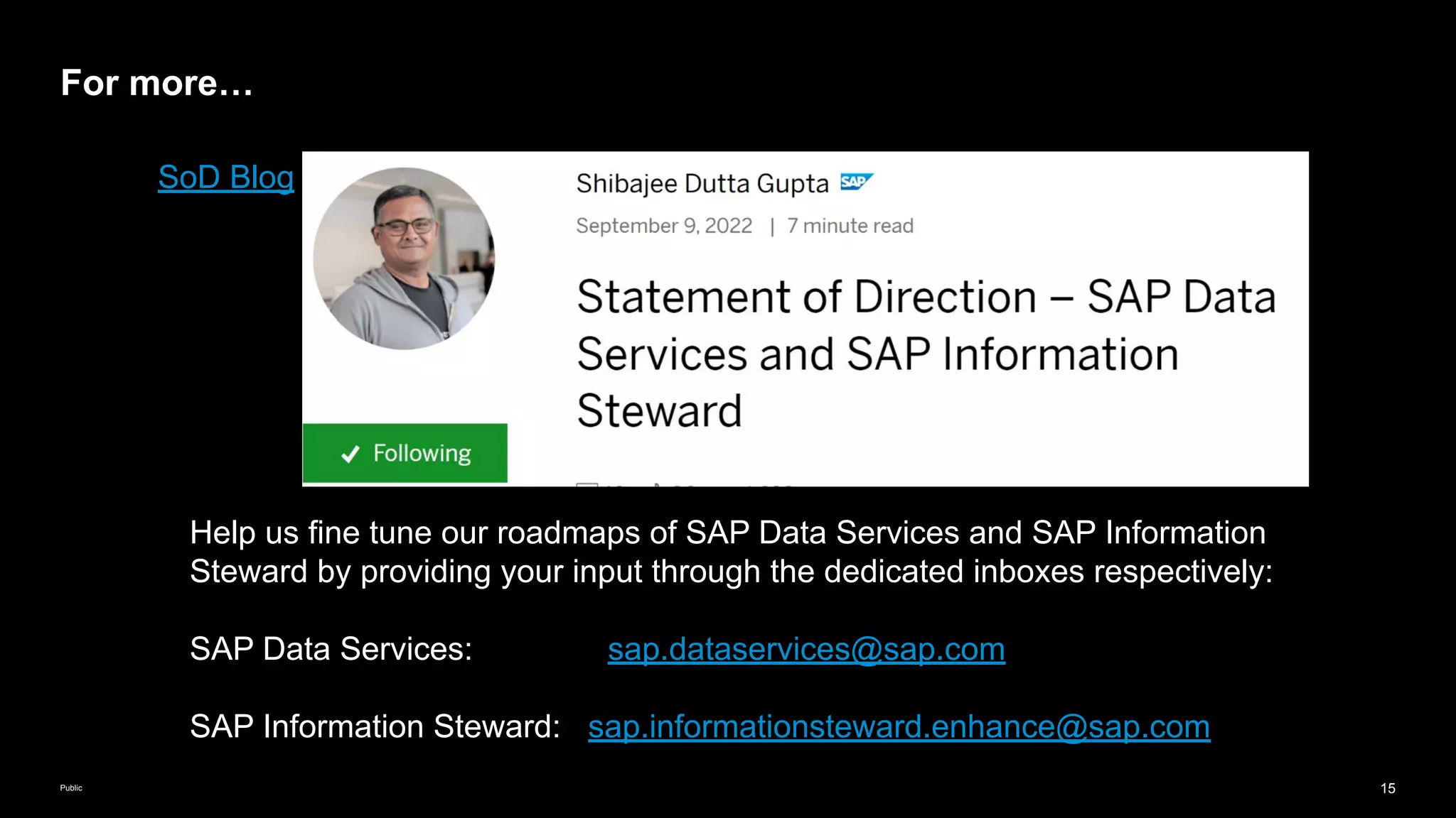 15
Public
SoD Blog
For more…
Help us fine tune our roadmaps of SAP Data Services and SAP Information
Steward by providing your input through the dedicated inboxes respectively:
SAP Data Services: sap.dataservices@sap.com
SAP Information Steward: sap.informationsteward.enhance@sap.com
 