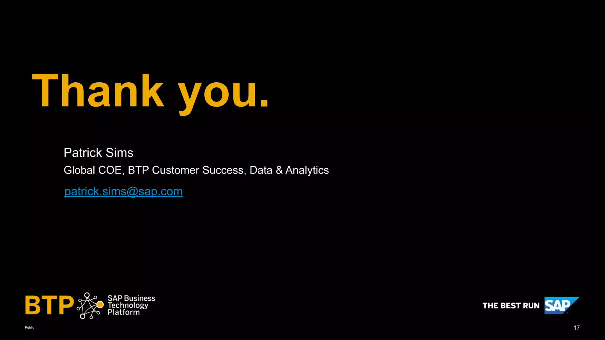 17
Public
Thank you.
Patrick Sims
Global COE, BTP Customer Success, Data & Analytics
patrick.sims@sap.com
 