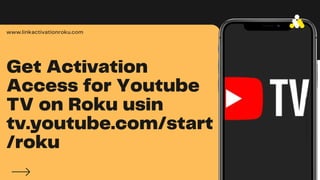 Get Activation
Access for Youtube
TV on Roku usin
tv.youtube.com/start
/roku
www.linkactivationroku.com
L
I
N
K
A
C
T
I
V
A
T
I
O
N
R
O
K
U
 