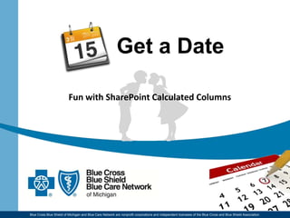 Blue Cross Blue Shield of Michigan and Blue Care Network are nonprofit corporations and independent licensees of the Blue Cross and Blue Shield Association.
Get a Date
Fun with SharePoint Calculated Columns
 