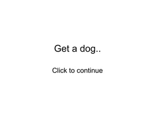 Get a dog.. Click to continue 