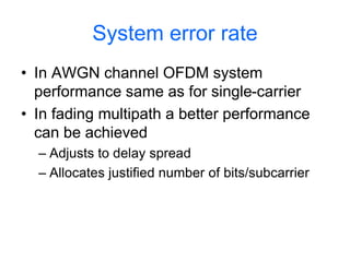 System error rate
• In AWGN channel OFDM system
performance same as for single-carrier
• In fading multipath a better performance
can be achieved
– Adjusts to delay spread
– Allocates justified number of bits/subcarrier
 