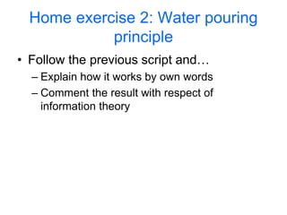 Home exercise 2: Water pouring
principle
• Follow the previous script and…
– Explain how it works by own words
– Comment the result with respect of
information theory
 