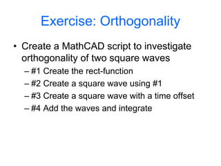 Exercise: Orthogonality
• Create a MathCAD script to investigate
orthogonality of two square waves
– #1 Create the rect-function
– #2 Create a square wave using #1
– #3 Create a square wave with a time offset
– #4 Add the waves and integrate
 