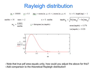 Rayleigh distribution
- Note that true pdf area equals unity, how could you adjust the above for this?
- Add comparison to the theoretical Rayleigh distribution!
 