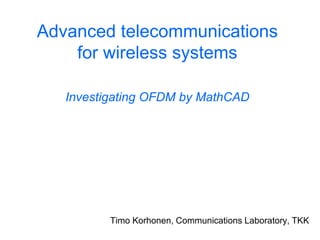Advanced telecommunications
for wireless systems
Investigating OFDM by MathCAD
Timo Korhonen, Communications Laboratory, TKK
 